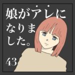 娘がアレになりました。４３