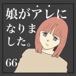 娘がアレになりました。66