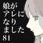 娘がアレになりました。81