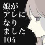 娘がアレになりました。104【うつ病闘病中の長女とのぎこちないコミュニケーションの末に失言してしまい‥】